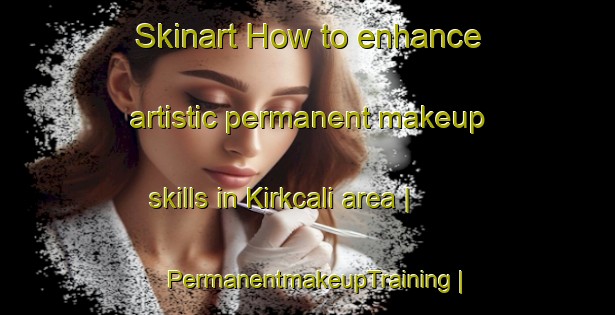 Skinart How to enhance artistic permanent makeup skills in Kirkcali area | PermanentmakeupTraining | PermanentmakeupClasses | SkinartTraining-Turkey